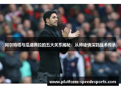 阿尔特塔与瓜迪奥拉的五大关系揭秘:从师徒情深到战术传承 阿尔特塔与瓜迪奥拉的五大关系揭秘:从师徒情深到战术传承