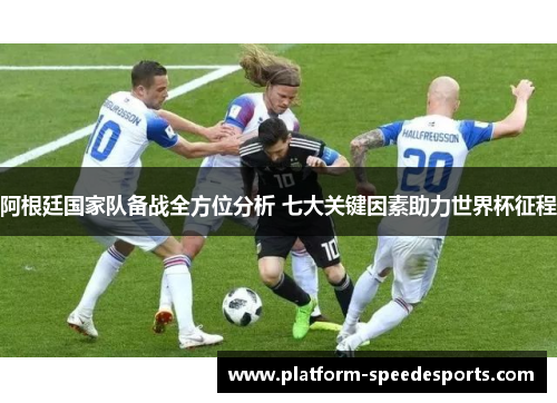 阿根廷国家队备战全方位分析 七大关键因素助力世界杯征程 阿根廷国家队备战全方位分析 七大关键因素助力世界杯征程