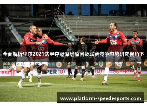 全面解析里尔2021法甲夺冠深层原因及联赛竞争态势研究视角下