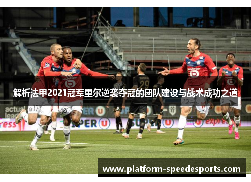解析法甲2021冠军里尔逆袭夺冠的团队建设与战术成功之道