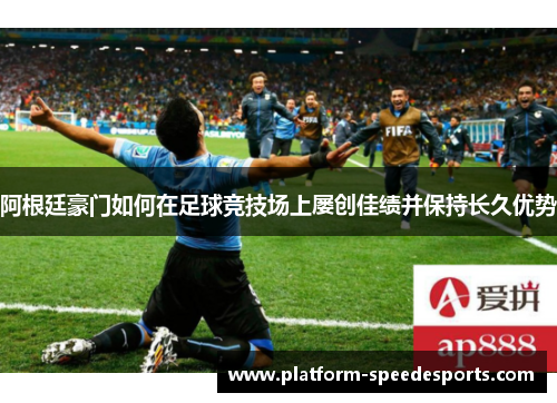 阿根廷豪门如何在足球竞技场上屡创佳绩并保持长久优势